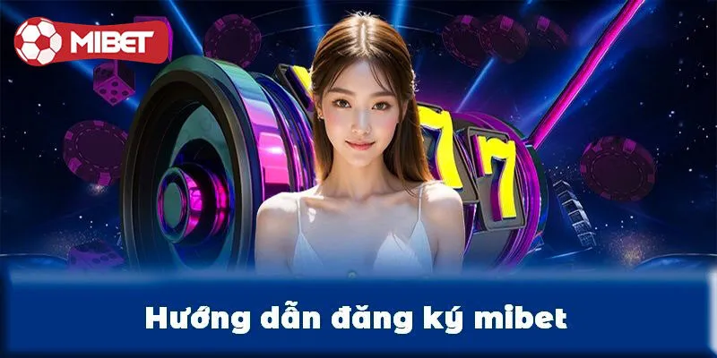 Hướng dẫn đăng ký Mibet đơn giản, siêu tốc cho người mới